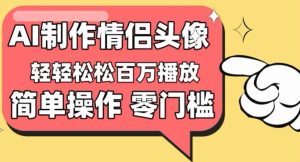 【低门槛高回报】情侣头像短视频，百万播放量不再是梦【揭秘】