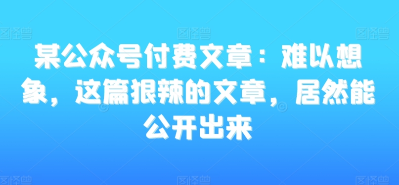 某公众号付费文章：难以想象，这篇狠辣的文章，居然能公开出来