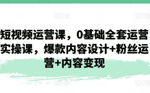 短视频电商运营教学：从零开始的全套实操课程，打造爆款内容+粉丝互动管理+盈利模式探索