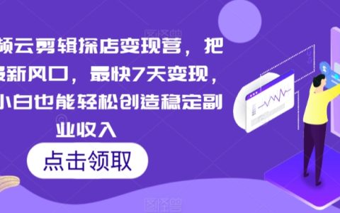 7天快速变现！短视频云剪辑探店攻略，小白轻松开启副业收入新蓝海