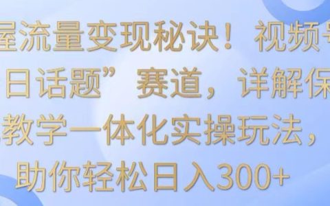 揭秘视频号流量变现技巧！深度解析“今日话题”热门赛道，保姆级实操教程，轻松实现日赚300+