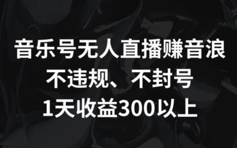 独家揭秘：音乐号无人直播轻松赚音浪秘籍，合规安全不封号，单日收益超 300+