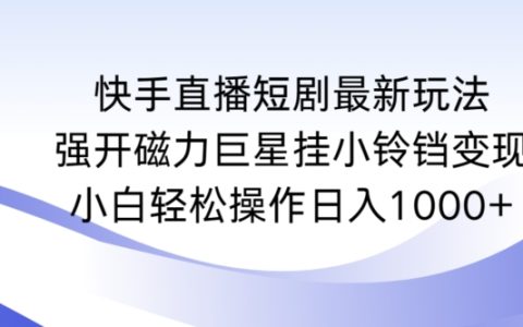 快手直播短剧新策略：磁力巨星挂铃铛变现攻略，小白轻松上手日赚1000+实操解析【深度揭秘】