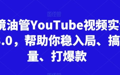 跨境 YouTube 视频实训营 3.0：助你轻松入局，玩转流量，打造爆款