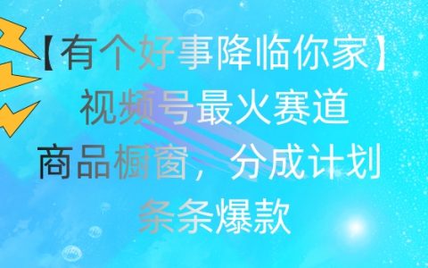 【有个好事降临你家】喜讯到家！揭秘视频号热门赛道：商品橱窗玩法、收益分成攻略，爆款秘诀大公开