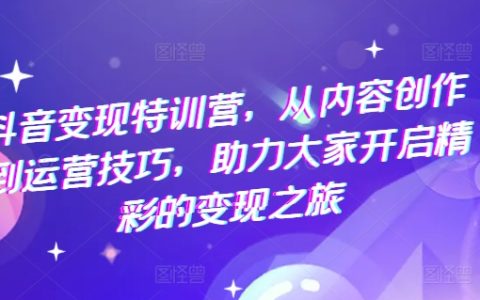 【抖音变现特训营】：内容创作与运营技巧全攻略，助力开启精彩变现之旅