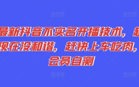 最新抖音非实名开播技法大揭秘：未被和谐，会员亲测速上车盈利