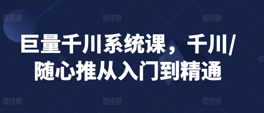 巨量千川系统课，千川/随心推从入门到精通