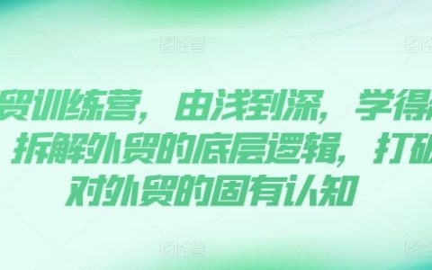 外贸进阶训练营：由浅至深高效学习，解构外贸底层逻辑，破除认知壁垒