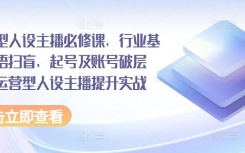 运营型人设主播进阶之路：行业术语全知晓，起号及账号层级突破实战宝典