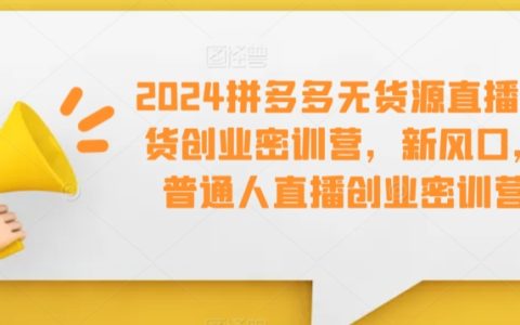 2024全新风口：拼多多无货源直播带货实战培训，普通人直播创业加速器【抢跑攻略】