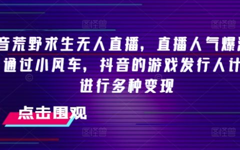 深度揭秘抖音荒野求生无人直播：人气爆棚 2000+，巧用小风车与游戏发行人计划变现