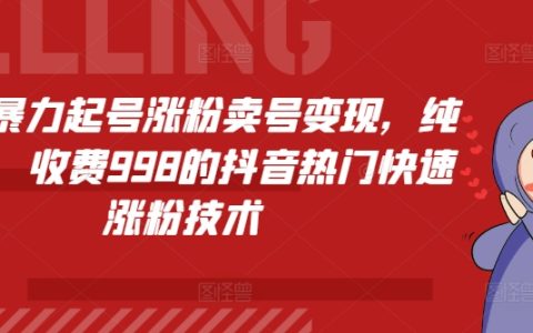 抖音快速涨粉技巧：暴力起号与卖号变现，998元教你纯搬运获取热门流量