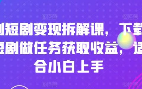 短剧变现攻略：新手如何通过下载短剧任务轻松获取收益的详细拆解课程