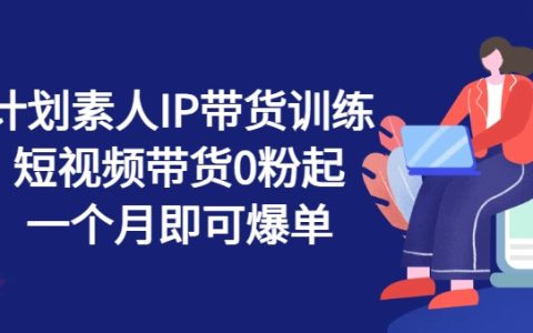 繁星计划：素人IP短视频带货训练营，0粉丝起步一个月实现爆单