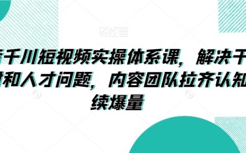 抖音千川短视频爆量实操指南：系统解决素材与人才挑战，内容团队统一认知，持续驱动增长