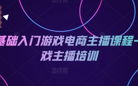 零基础游戏电商主播培训课程：全面提升游戏主播技能，快速成为热门游戏主播