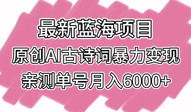 最新蓝海项目，原创AI古诗词暴力变现，亲测单号月入6000+【揭秘】