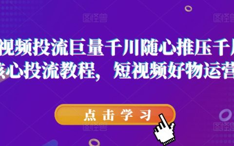 短视频投放攻略：巨量千川随心推与千展核心投流教程，助力短视频好物运营