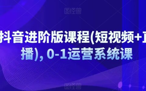 抖音短视频与直播运营进阶课程：从零基础到系统化运营全攻略