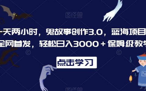 2小时/天，鬼故事创作新升级3.0，蓝海市场独家揭秘，全网首发教程，轻松实现日赚3000+，保姆式教学攻略【深度解析】