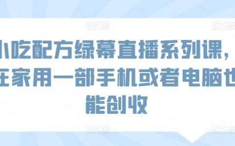 在家创业小吃配方课程：绿幕直播教学，一部手机或电脑轻松赚钱【实操指南】