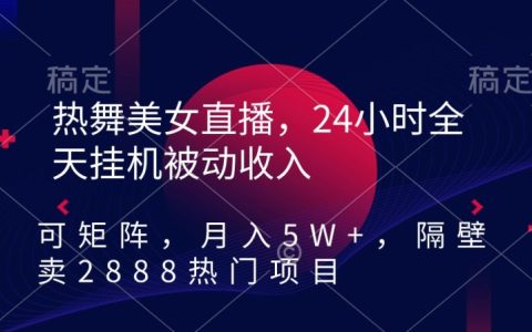 热舞美女直播24小时挂机实现被动收入，可矩阵操作，轻松月入 5 万+，热门项目原价2888