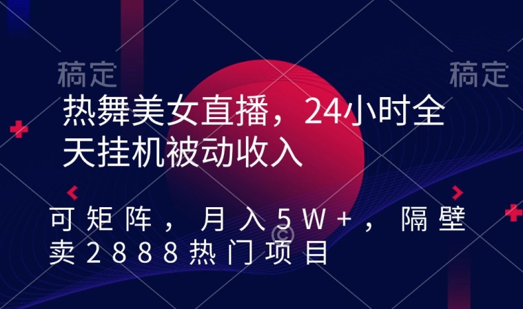 热舞美女直播，24小时全天挂机被动收入，可矩阵，月入5W+，隔壁卖2888热门项目【揭秘】