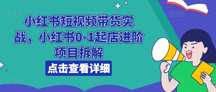 小红书短视频带货实战，小红书0-1起店进阶项目拆解