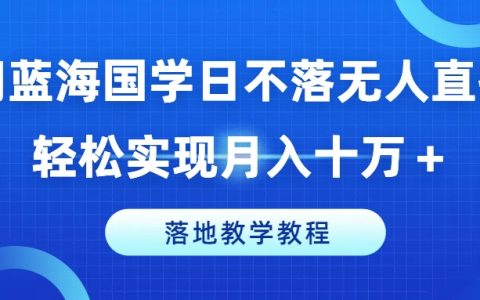 蓝海商机：国学无人直播模式深度解析，轻松月入十万，实战教学教程分享