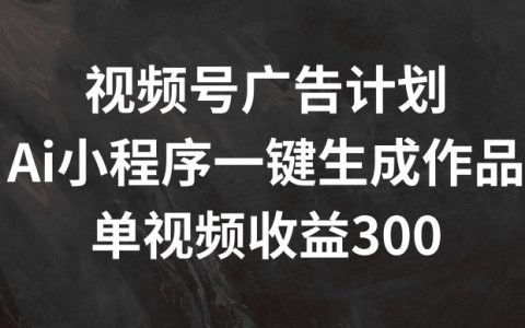 视频号广告收益提升秘诀：AI小程序一键生成，单视频盈利300+解析