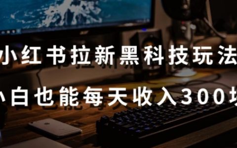 黑科技秘籍：小红书拉新实战，新手小白轻松日入 300 元【附操作视频教程与工具】【大揭秘】