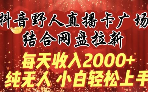 抖音野人直播新策略：卡广场+网盘拉新，实现每日2000+收入，无人操作，小白快速入门教程【深度解析】