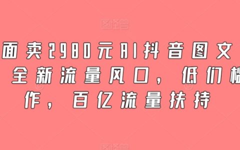 2980元AI抖音图文带货课程，掌握新兴流量趋势，门槛低，享受千亿流量支持