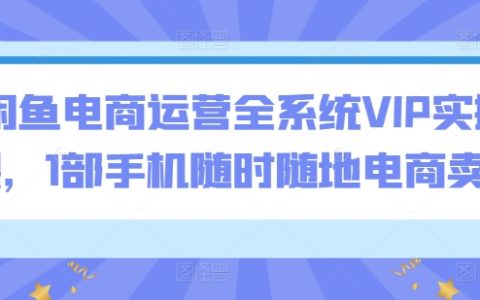 闲鱼平台电商运营全面VIP实战课程，一部手机实现随时随地网络卖货【高效电商技巧】