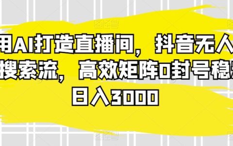 AI赋能直播新潮流，抖音无人直播蓝海探索，稳定矩阵操作防封号，日赚3000轻松实现