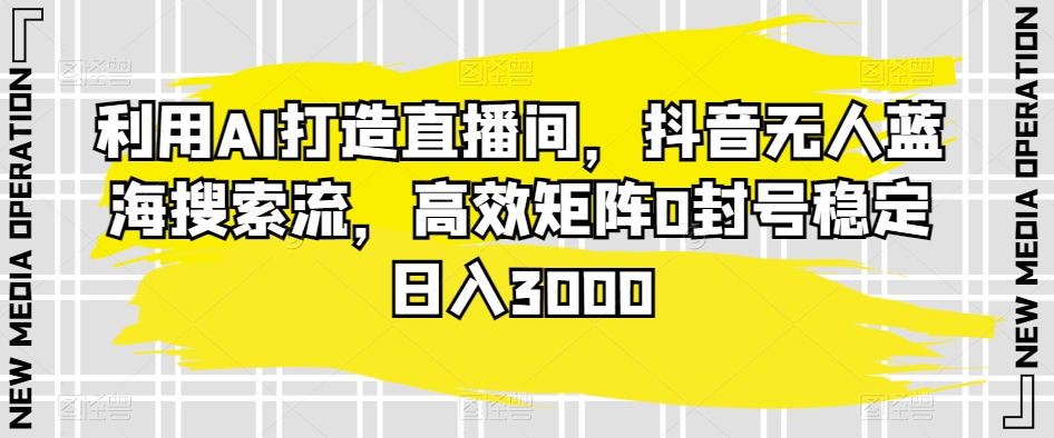 利用AI打造直播间，抖音无人蓝海搜索流，高效矩阵0封号稳定日入3000