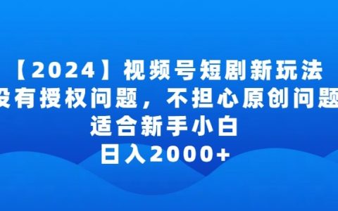 2024视频号短剧新玩法：无需授权，原创无忧，新手小白日赚2000+的秘诀解析