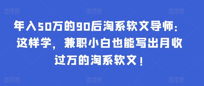 年入50万的90后淘系软文导师：这样学，兼职小白也能写出月收过万的淘系软文!