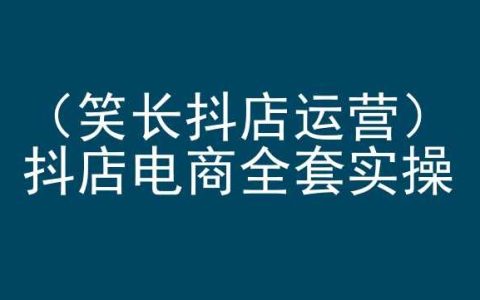 笑长抖店运营全套实操手册，抖音小店电商培训指南，新手必备！