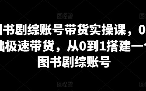 零基础图书剧综账号带货技巧，快速实现从无到有的账号构建实操课程