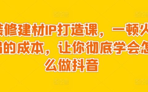 低成本装修建材抖音IP打造课程，一套火锅钱学会抖音营销全技巧