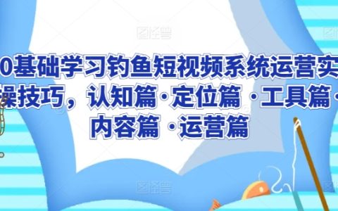 从零开始掌握钓鱼短视频运营全程实操攻略：认知定位到工具应用、内容创作与高效运营