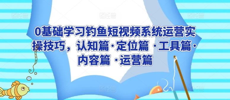 0基础学习钓鱼短视频系统运营实操技巧，认知篇·定位篇 ·工具篇·内容篇 ·运营篇