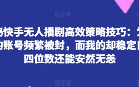 快手无人播剧策略全解：为何你的账号屡遭封禁，而我的日进四位数且相安无事