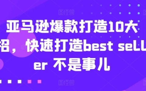 【深度解析】亚马逊爆款塑造的 10 大妙法，迅速成就 Best Seller 不再困难！