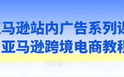 亚马逊站内广告实战教程，跨境电商必备运营课程解析