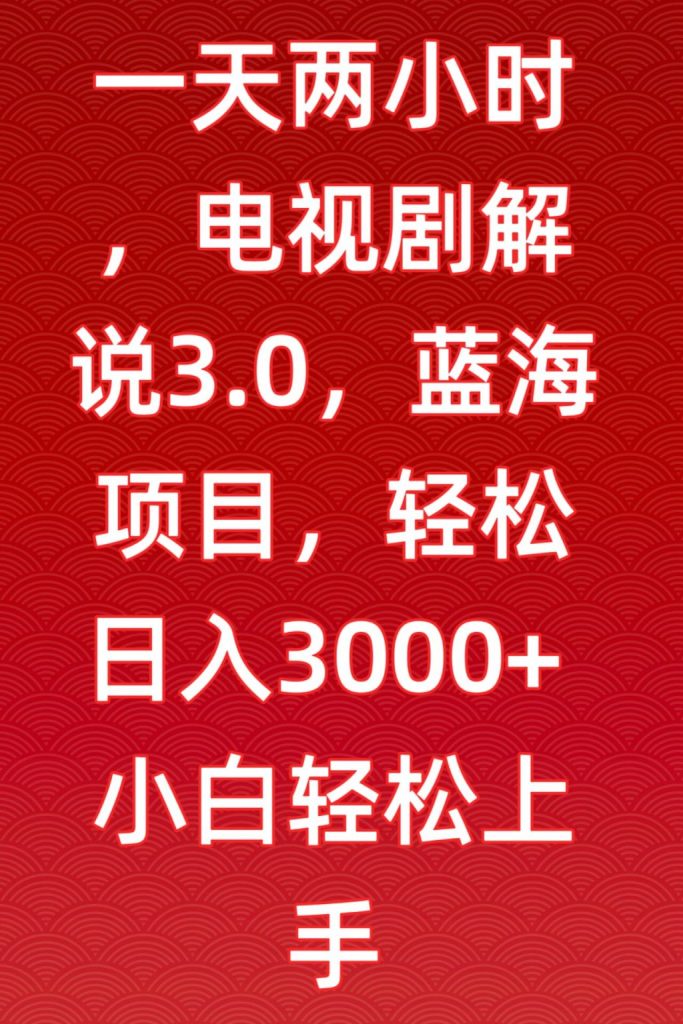 每日仅需2小时，电视剧解说3.0模式揭秘，蓝海市场轻松日赚3000+，新手快速入门指南