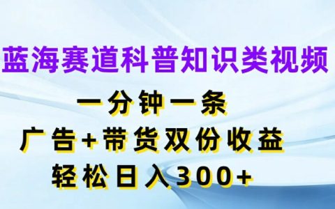 探秘蓝海赛道：一分钟科普视频，广告带货双赢，日赚 300+