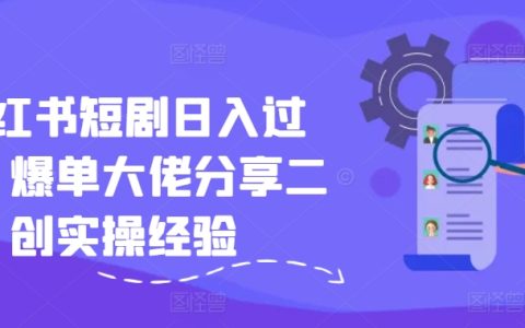 小红书短剧变现密码：爆单达人的二创实操经验与高效率技巧